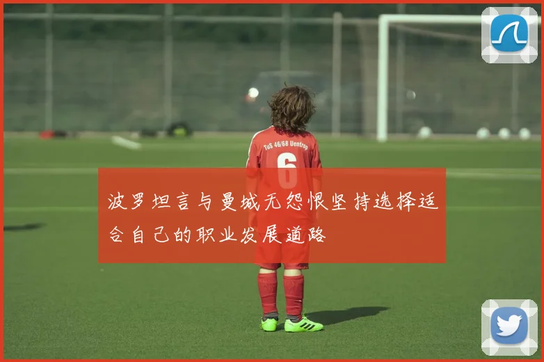 波罗坦言与曼城无怨恨坚持选择适合自己的职业发展道路