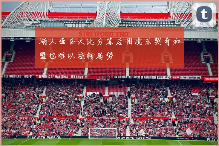 湖人面临大比分落后困境东契奇加盟也难以逆转局势