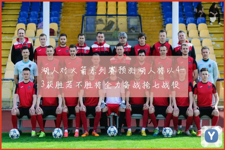 湖人对火箭系列赛预测湖人将以4-3获胜若不胜将全力备战抢七战役