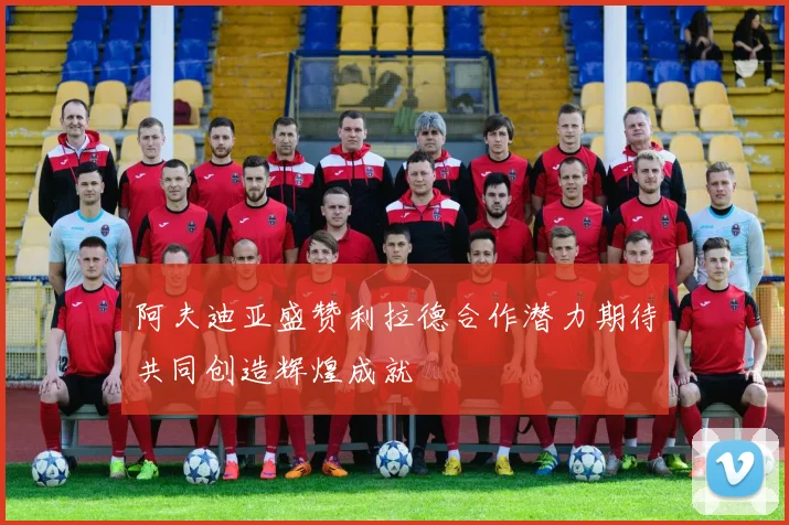 阿夫迪亚盛赞利拉德合作潜力期待共同创造辉煌成就