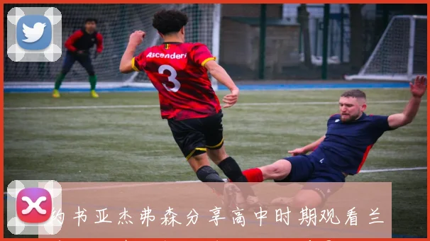 约书亚杰弗森分享高中时期观看兰德尔录像对提升球技的重要影响