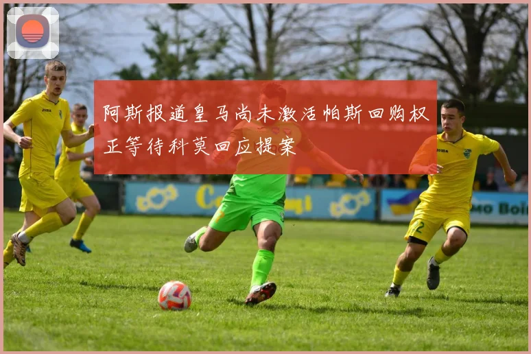 阿斯报道皇马尚未激活帕斯回购权正等待科莫回应提案