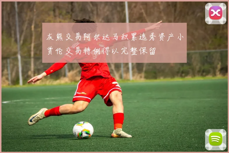 灰熊交易阿尔达马积累选秀资产小贾伦交易特例得以完整保留