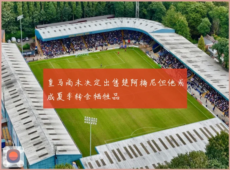 皇马尚未决定出售楚阿梅尼但他或成夏季转会牺牲品