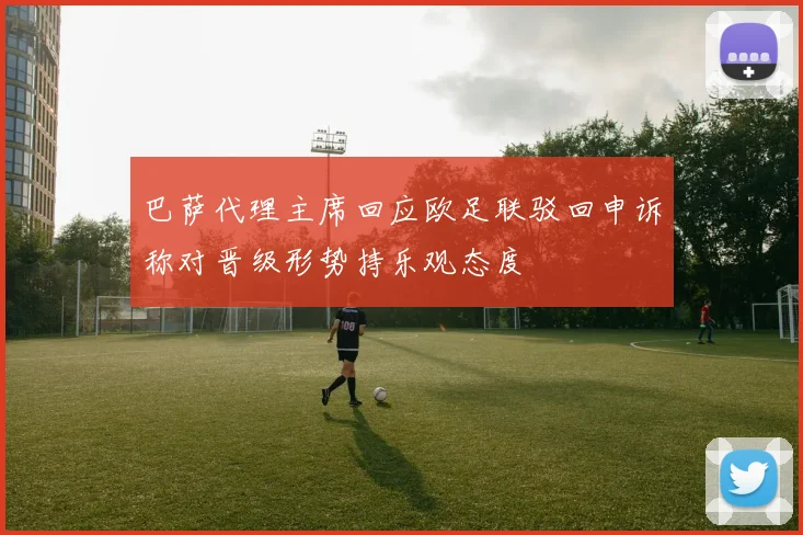 巴萨代理主席回应欧足联驳回申诉称对晋级形势持乐观态度