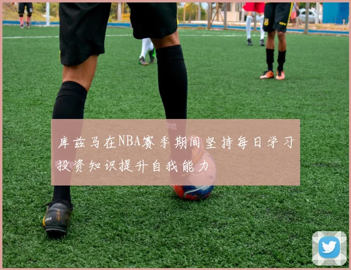 库兹马在NBA赛季期间坚持每日学习投资知识提升自我能力