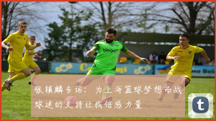 张镇麟专访：为上海篮球梦想而战球迷的支持让我倍感力量