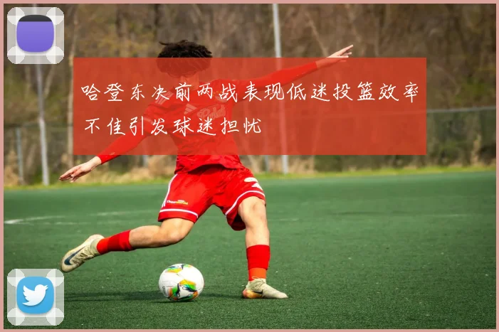 哈登东决前两战表现低迷投篮效率不佳引发球迷担忧