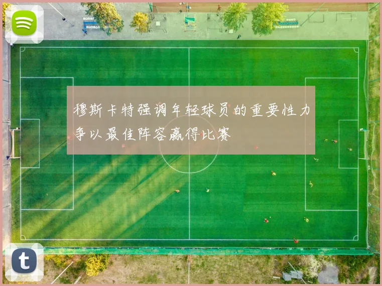 穆斯卡特强调年轻球员的重要性力争以最佳阵容赢得比赛