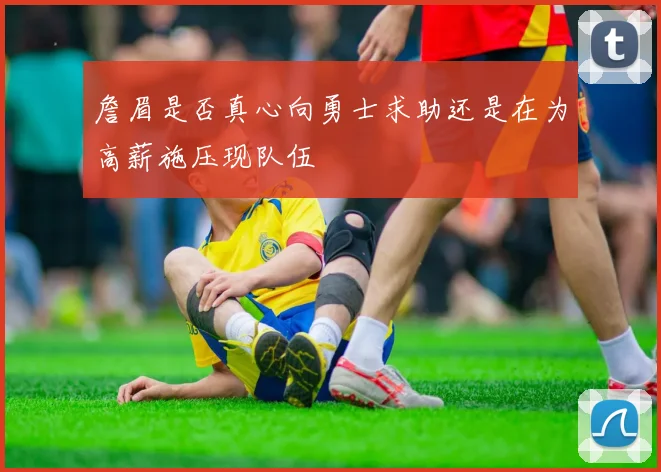 詹眉是否真心向勇士求助还是在为高薪施压现队伍