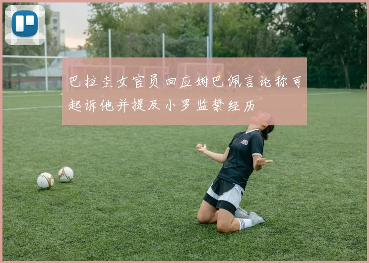 巴拉圭女官员回应姆巴佩言论称可起诉他并提及小罗监禁经历