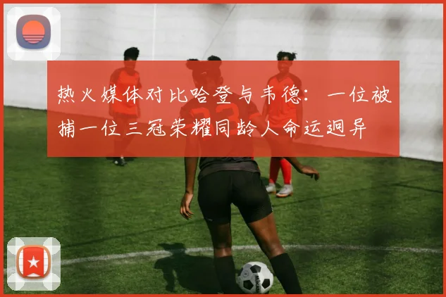 热火媒体对比哈登与韦德：一位被捕一位三冠荣耀同龄人命运迥异