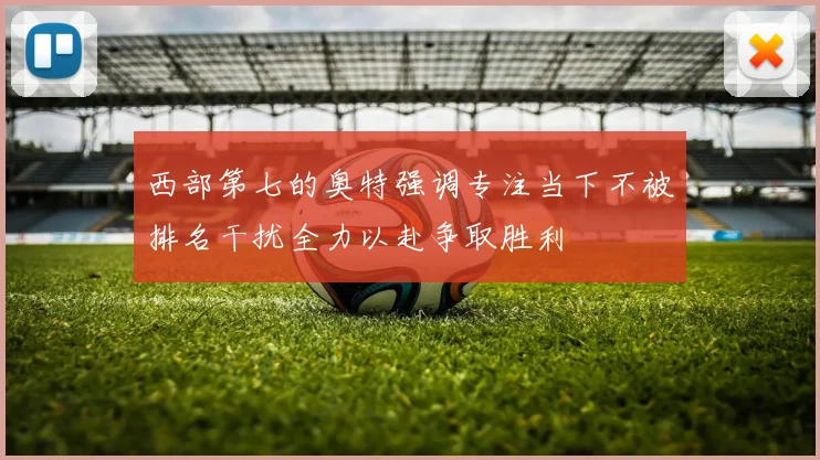西部第七的奥特强调专注当下不被排名干扰全力以赴争取胜利