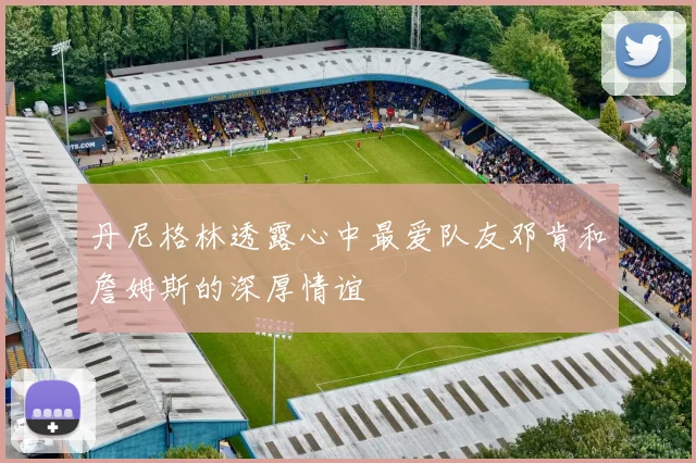 丹尼格林透露心中最爱队友邓肯和詹姆斯的深厚情谊