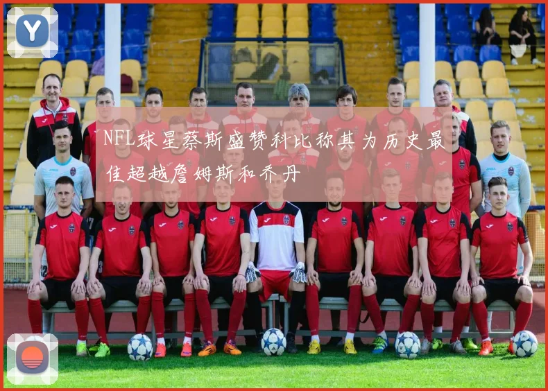 NFL球星蔡斯盛赞科比称其为历史最佳超越詹姆斯和乔丹