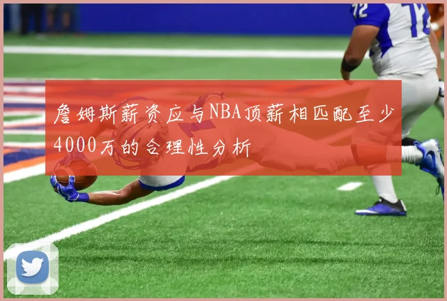 詹姆斯薪资应与NBA顶薪相匹配至少4000万的合理性分析