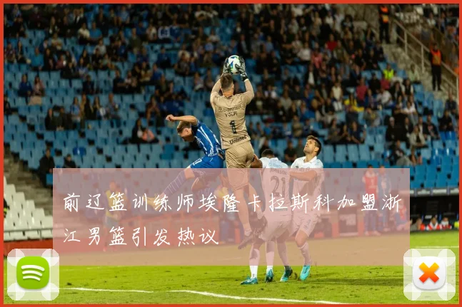 前辽篮训练师埃隆卡拉斯科加盟浙江男篮引发热议