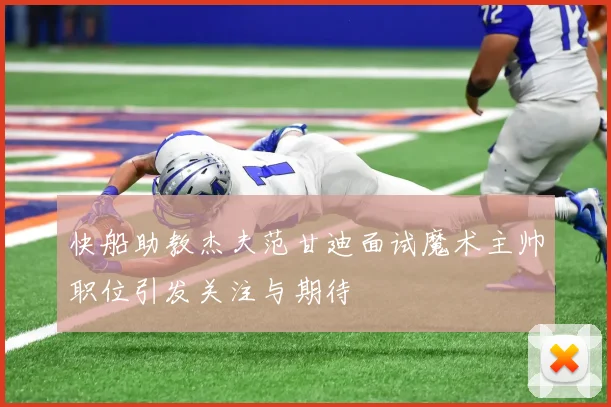 快船助教杰夫范甘迪面试魔术主帅职位引发关注与期待