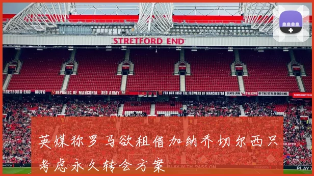 英媒称罗马欲租借加纳乔切尔西只考虑永久转会方案