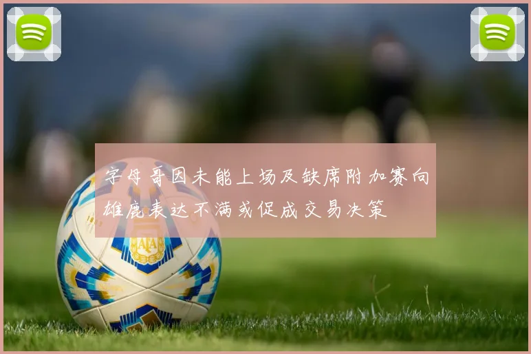 字母哥因未能上场及缺席附加赛向雄鹿表达不满或促成交易决策
