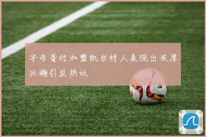 字母哥对加盟凯尔特人表现出浓厚兴趣引发热议