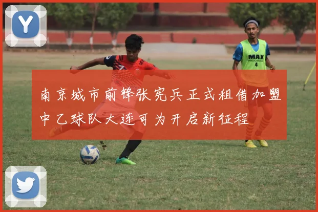 南京城市前锋张宪兵正式租借加盟中乙球队大连可为开启新征程
